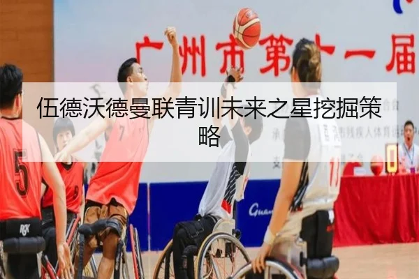 伍德沃德曼联青训未来之星挖掘策略